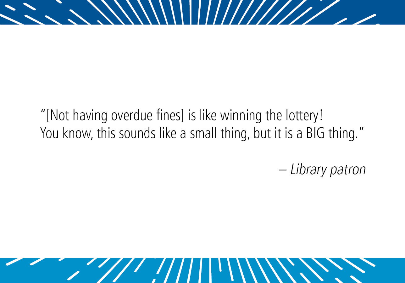 “[Not having overdue fines] is like winning the lottery! You know, this sounds like a small thing, but it is a BIG thing.¬” – Library patron