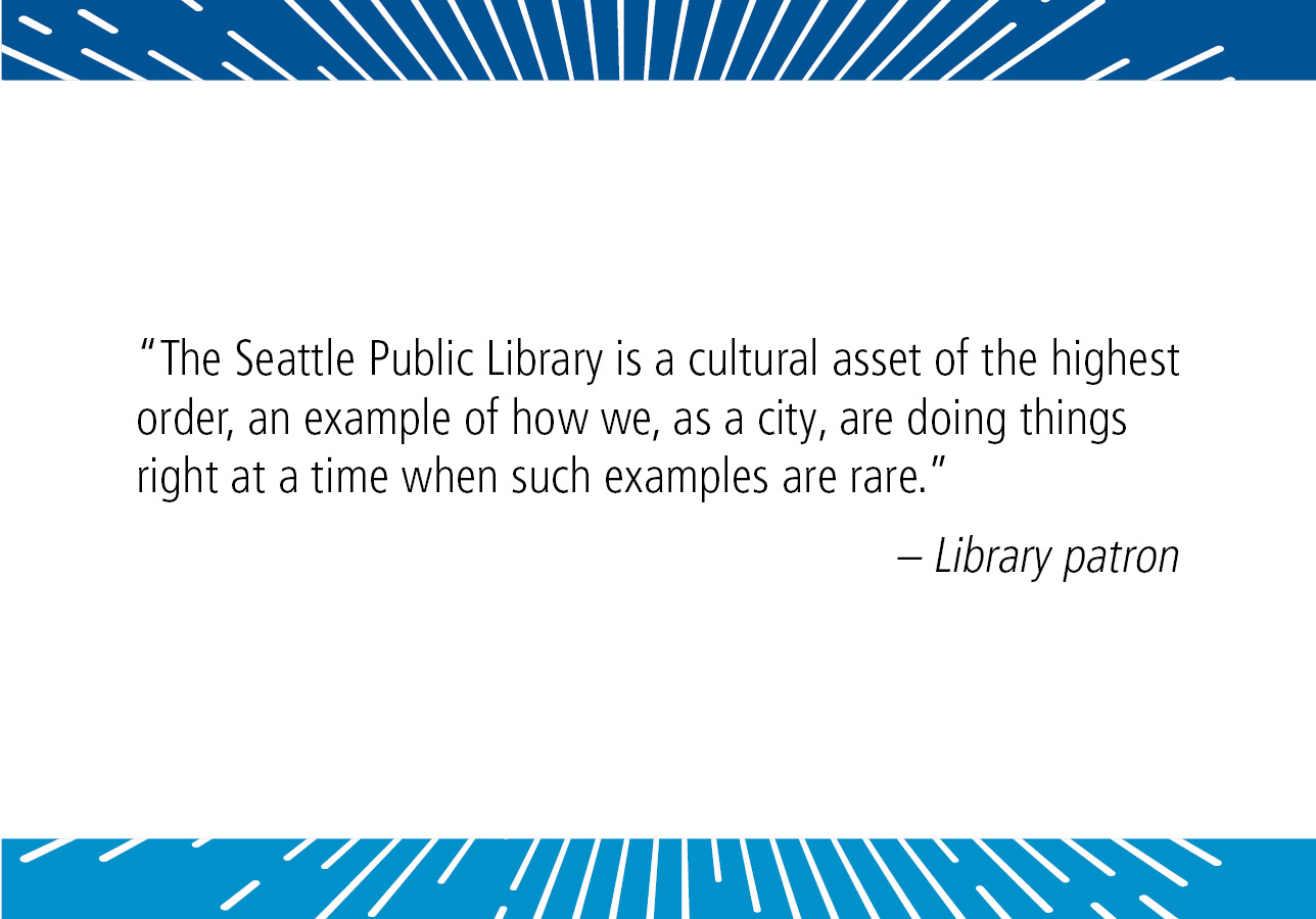 "The Seattle Public Library is a cultural asset of the highest order, an example of how we, as a city, are doing things right at a time when such examples are rare." – Library patron