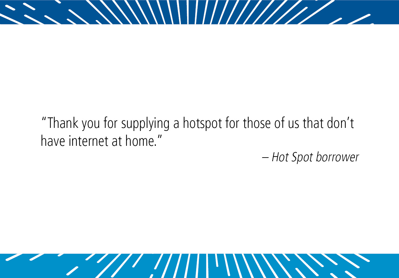 “Thank you for supplying a hotspot for those of us that don't have internet at home.” – Hot Spot borrower