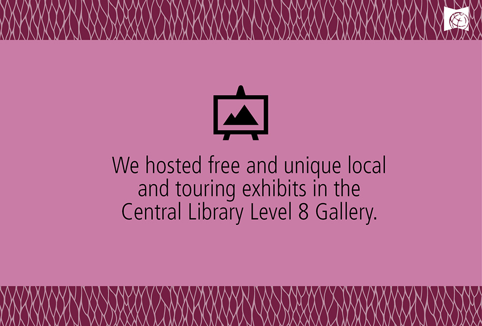 We hosted free and unique local and touring exhibits in the Central Library Level 8 Gallery.