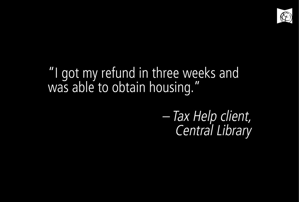 "I got my refund in three weeks and was able to obtain housing." - Tax Help client, Central Library
